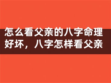 怎么看父亲的八字命理好坏，八字怎样看父亲