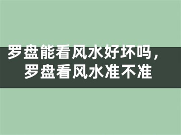 罗盘能看风水好坏吗，罗盘看风水准不准