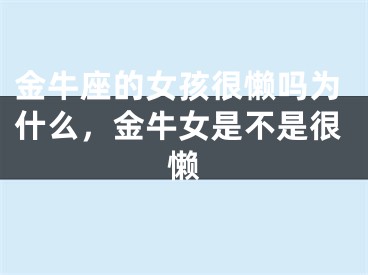 金牛座的女孩很懒吗为什么，金牛女是不是很懒