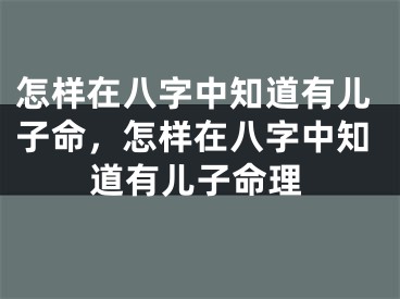 怎样在八字中知道有儿子命，怎样在八字中知道有儿子命理