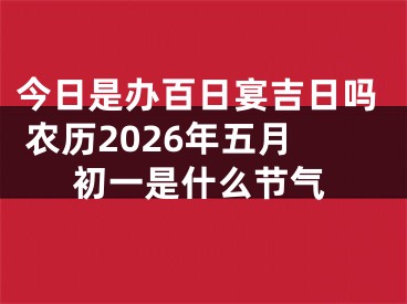 今日是办百日宴吉日吗 农历2026年五月初一是什么节气