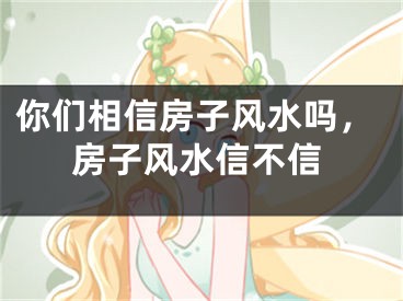你们相信房子风水吗,房子风水信不信