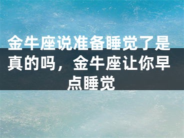 金牛座说准备睡觉了是真的吗，金牛座让你早点睡觉