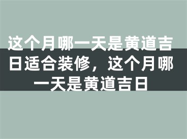 这个月哪一天是黄道吉日适合装修，这个月哪一天是黄道吉日