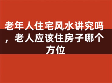 老年人住宅风水讲究吗,老人应该住房子哪个方位