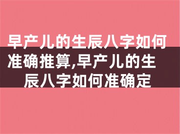 早产儿的生辰八字如何准确推算,早产儿的生辰八字如何准确定