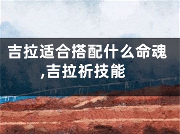 吉拉适合搭配什么命魂,吉拉祈技能