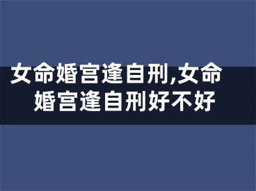 女命婚宫逢自刑,女命婚宫逢自刑好不好