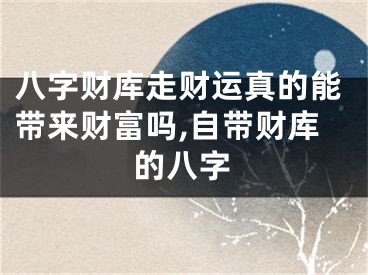 八字财库走财运真的能带来财富吗,自带财库的八字