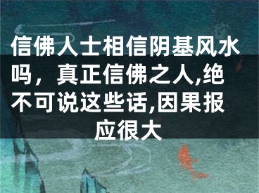信佛人士相信阴基风水吗，真正信佛之人,绝不可说这些话,因果报应很大
