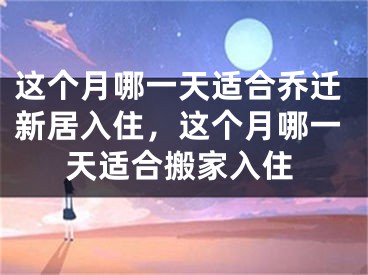这个月哪一天适合乔迁新居入住，这个月哪一天适合搬家入住
