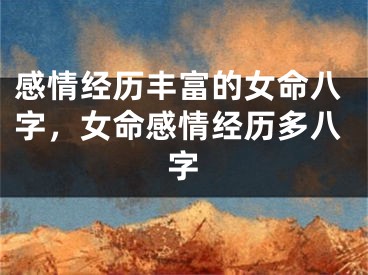 感情经历丰富的女命八字，女命感情经历多八字
