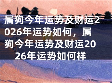 属狗今年运势及财运2026年运势如何，属狗今年运势及财运2026年运势如何样
