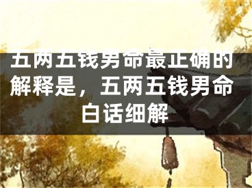 五两五钱男命最正确的解释是，五两五钱男命白话细解
