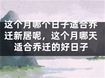 这个月哪个日子适合乔迁新居呢，这个月哪天适合乔迁的好日子