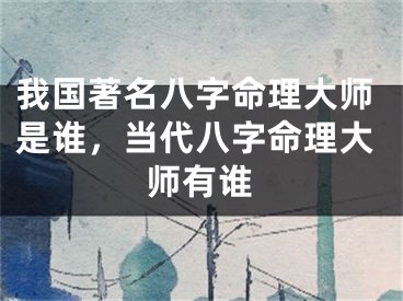 我国著名八字命理大师是谁，当代八字命理大师有谁