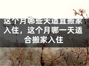 这个月哪些天适宜搬家入住，这个月哪一天适合搬家入住