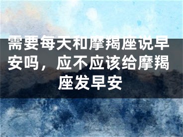 需要每天和摩羯座说早安吗,应不应该给摩羯座发早安