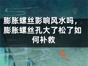 膨胀螺丝影响风水吗，膨胀螺丝孔大了松了如何补救