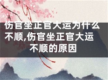 伤官坐正官大运为什么不顺,伤官坐正官大运不顺的原因