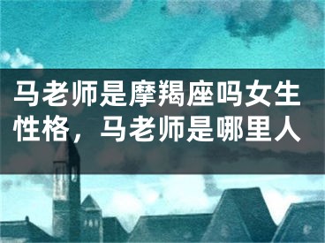 马老师是摩羯座吗女生性格，马老师是哪里人