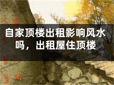 自家顶楼出租影响风水吗，出租屋住顶楼