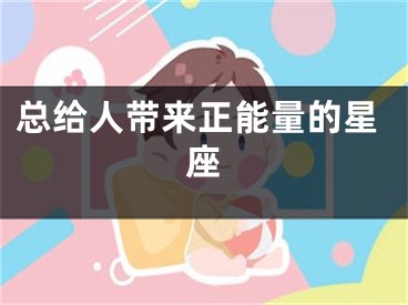 总给人带来正能量的星座