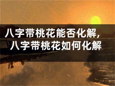 八字带桃花能否化解,八字带桃花如何化解