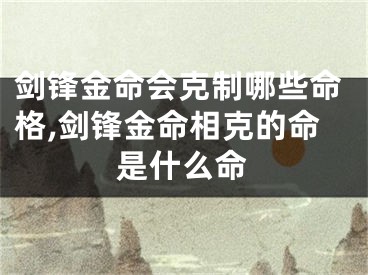 剑锋金命会克制哪些命格,剑锋金命相克的命是什么命