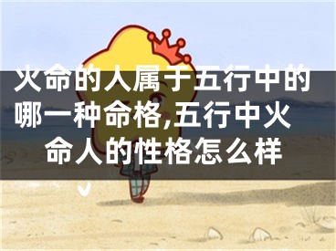 火命的人属于五行中的哪一种命格,五行中火命人的性格怎么样