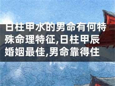 日柱甲水的男命有何特殊命理特征,日柱甲辰婚姻最佳,男命靠得住