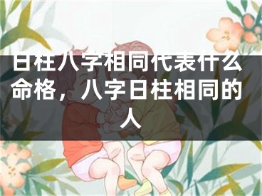 日柱八字相同代表什么命格，八字日柱相同的人