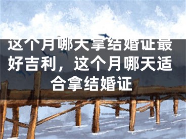 这个月哪天拿结婚证最好吉利，这个月哪天适合拿结婚证