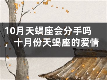 10月天蝎座会分手吗,十月份天蝎座的爱情