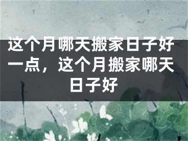 这个月哪天搬家日子好一点，这个月搬家哪天日子好
