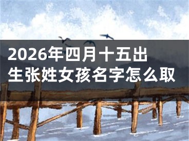 2026年四月十五出生张姓女孩名字怎么取