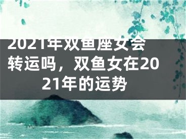 2021年双鱼座女会转运吗，双鱼女在2021年的运势