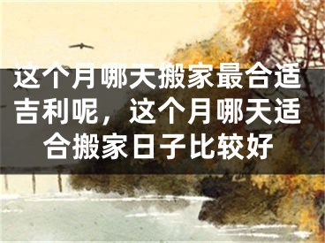 这个月哪天搬家最合适吉利呢，这个月哪天适合搬家日子比较好