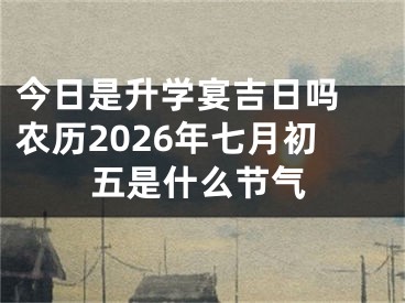 今日是升学宴吉日吗 农历2026年七月初五是什么节气