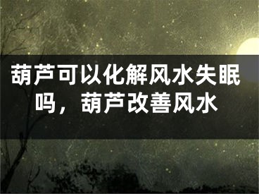 葫芦可以化解风水失眠吗，葫芦改善风水