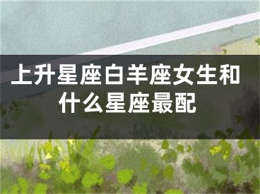 上升星座白羊座女生和什么星座最配