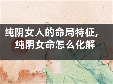 纯阴女人的命局特征,纯阴女命怎么化解