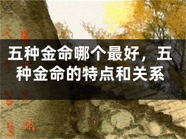 五种金命哪个最好,五种金命的特点和关系