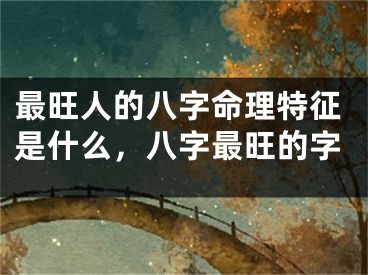 最旺人的八字命理特征是什么，八字最旺的字