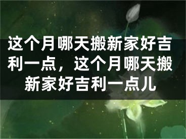 这个月哪天搬新家好吉利一点，这个月哪天搬新家好吉利一点儿