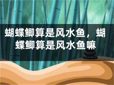 蝴蝶鲫算是风水鱼，蝴蝶鲫算是风水鱼嘛