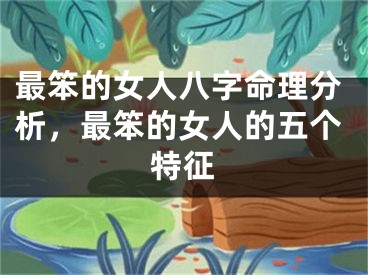 最笨的女人八字命理分析，最笨的女人的五个特征