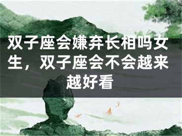 双子座会嫌弃长相吗女生，双子座会不会越来越好看