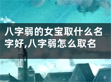 八字弱的女宝取什么名字好,八字弱怎么取名