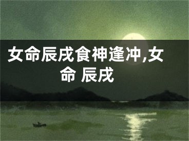 女命辰戌食神逢冲,女命 辰戌